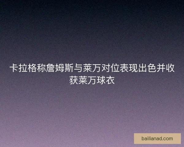 卡拉格称詹姆斯与莱万对位表现出色并收获莱万球衣