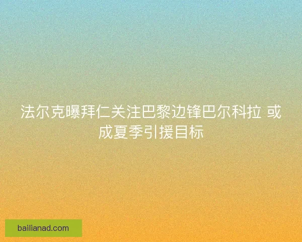 法尔克曝拜仁关注巴黎边锋巴尔科拉 或成夏季引援目标