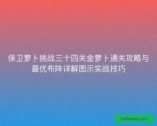 保卫萝卜挑战三十四关金萝卜通关攻略与最优布阵详解图示实战技巧