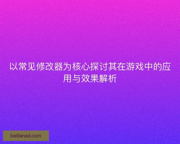 以常见修改器为核心探讨其在游戏中的应用与效果解析