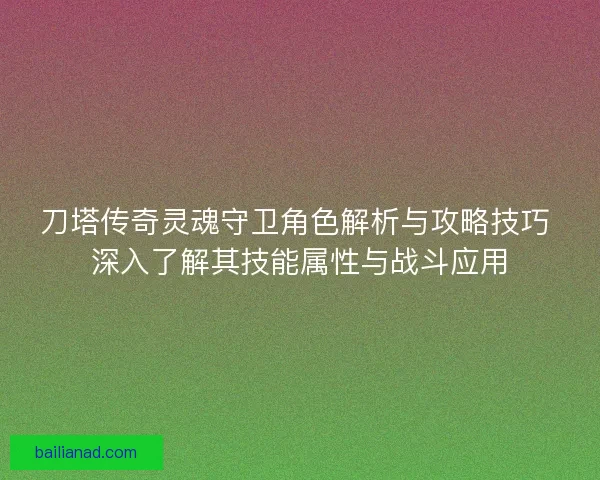 刀塔传奇灵魂守卫角色解析与攻略技巧 深入了解其技能属性与战斗应用