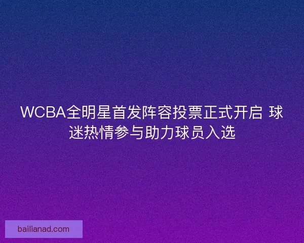 WCBA全明星首发阵容投票正式开启 球迷热情参与助力球员入选