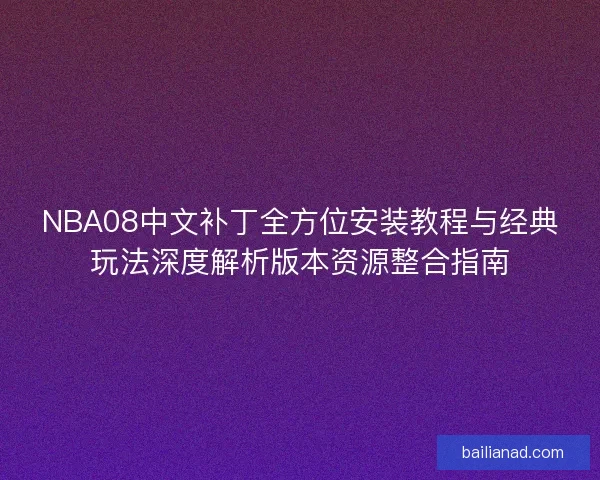 NBA08中文补丁全方位安装教程与经典玩法深度解析版本资源整合指南
