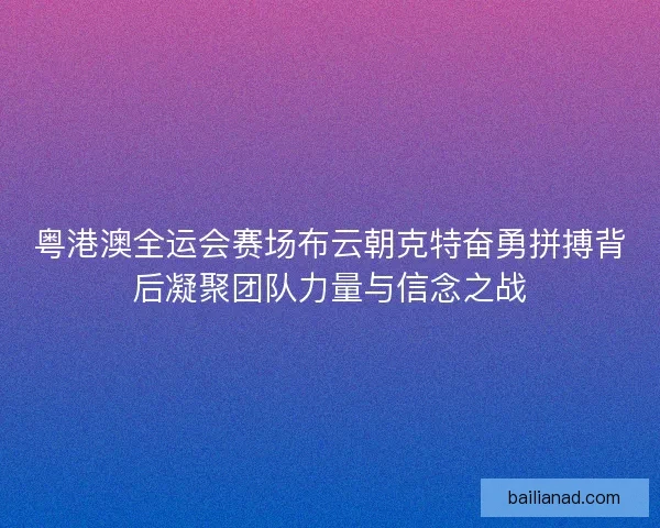 粤港澳全运会赛场布云朝克特奋勇拼搏背后凝聚团队力量与信念之战