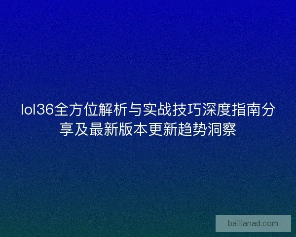 lol36全方位解析与实战技巧深度指南分享及最新版本更新趋势洞察