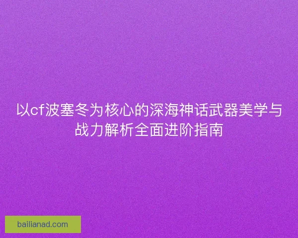 以cf波塞冬为核心的深海神话武器美学与战力解析全面进阶指南