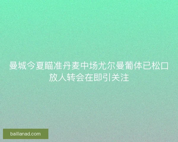 曼城今夏瞄准丹麦中场尤尔曼葡体已松口放人转会在即引关注