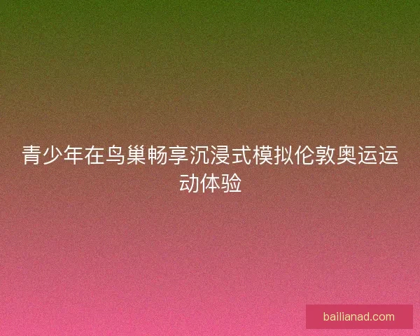 青少年在鸟巢畅享沉浸式模拟伦敦奥运运动体验