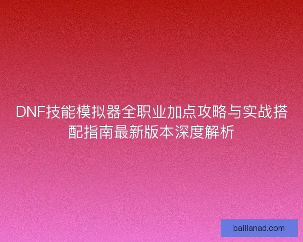 DNF技能模拟器全职业加点攻略与实战搭配指南最新版本深度解析