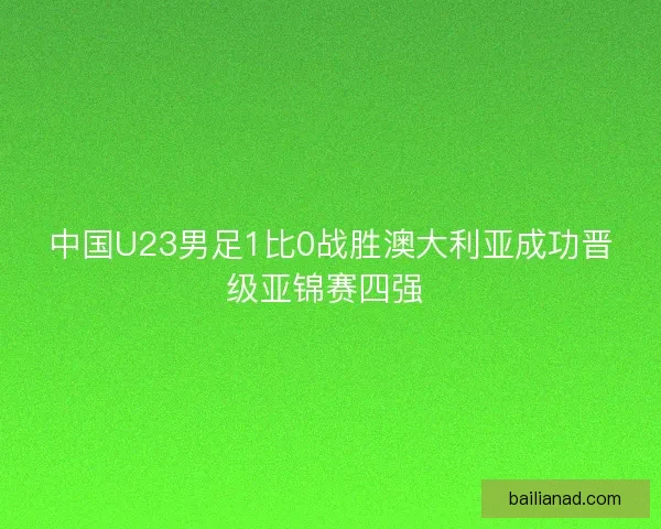 中国U23男足1比0战胜澳大利亚成功晋级亚锦赛四强 