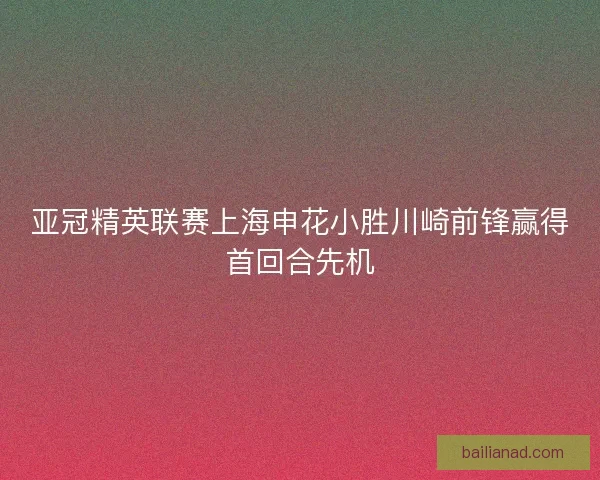 亚冠精英联赛上海申花小胜川崎前锋赢得首回合先机
