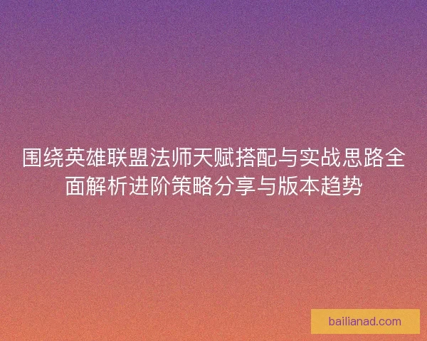 围绕英雄联盟法师天赋搭配与实战思路全面解析进阶策略分享与版本趋势