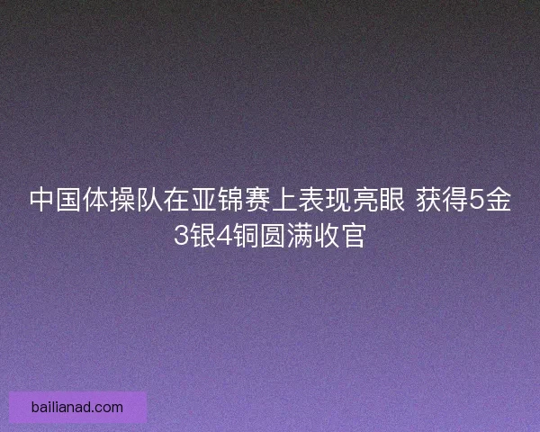 中国体操队在亚锦赛上表现亮眼 获得5金3银4铜圆满收官