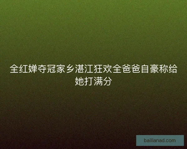 全红婵夺冠家乡湛江狂欢全爸爸自豪称给她打满分