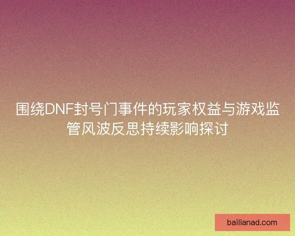 围绕DNF封号门事件的玩家权益与游戏监管风波反思持续影响探讨