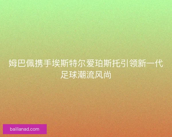 姆巴佩携手埃斯特尔爱珀斯托引领新一代足球潮流风尚
