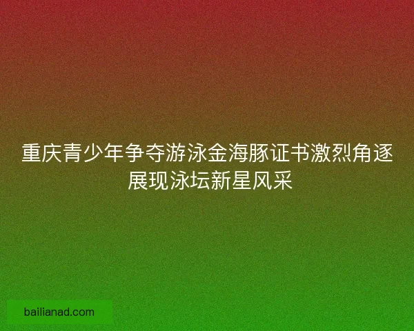 重庆青少年争夺游泳金海豚证书激烈角逐 展现泳坛新星风采