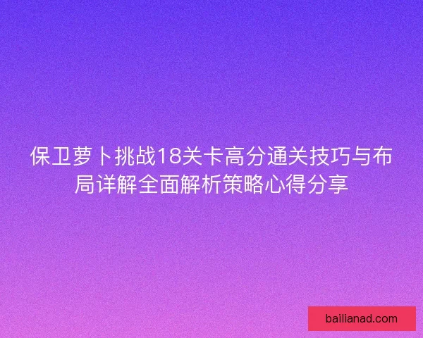保卫萝卜挑战18关卡高分通关技巧与布局详解全面解析策略心得分享