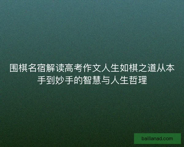 围棋名宿解读高考作文人生如棋之道从本手到妙手的智慧与人生哲理