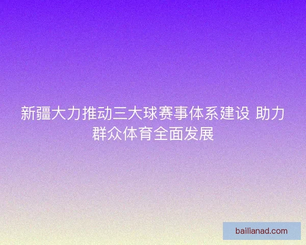 新疆大力推动三大球赛事体系建设 助力群众体育全面发展