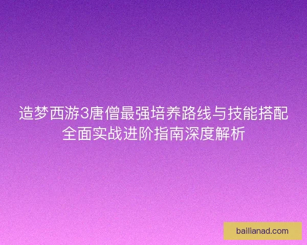 造梦西游3唐僧最强培养路线与技能搭配全面实战进阶指南深度解析
