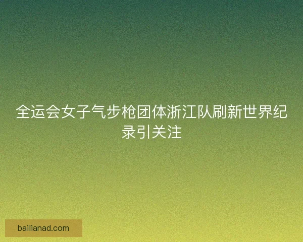 全运会女子气步枪团体浙江队刷新世界纪录引关注