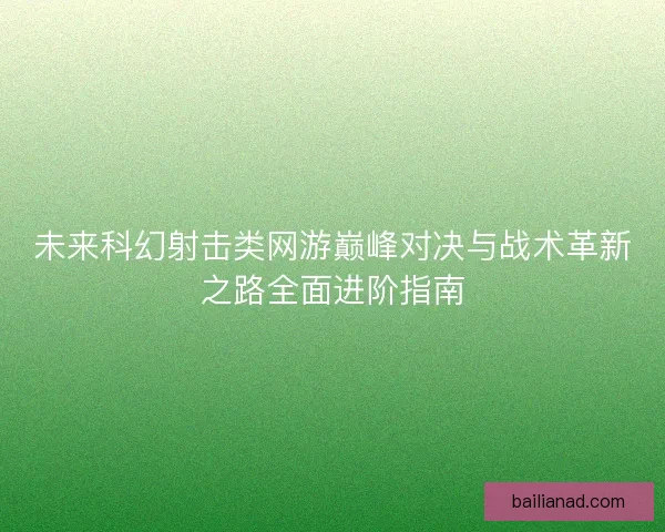 未来科幻射击类网游巅峰对决与战术革新之路全面进阶指南