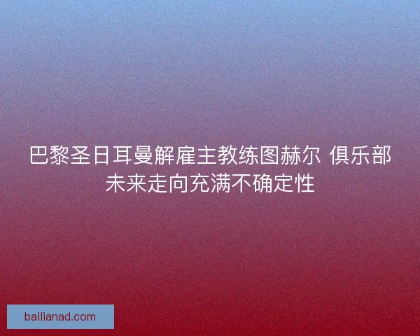 巴黎圣日耳曼解雇主教练图赫尔 俱乐部未来走向充满不确定性