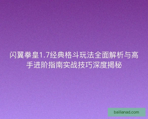 闪翼拳皇1.7经典格斗玩法全面解析与高手进阶指南实战技巧深度揭秘