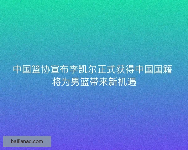 中国篮协宣布李凯尔正式获得中国国籍 将为男篮带来新机遇