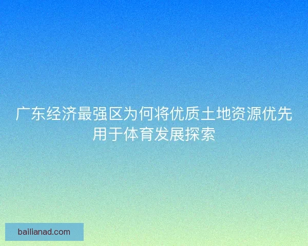 广东经济最强区为何将优质土地资源优先用于体育发展探索