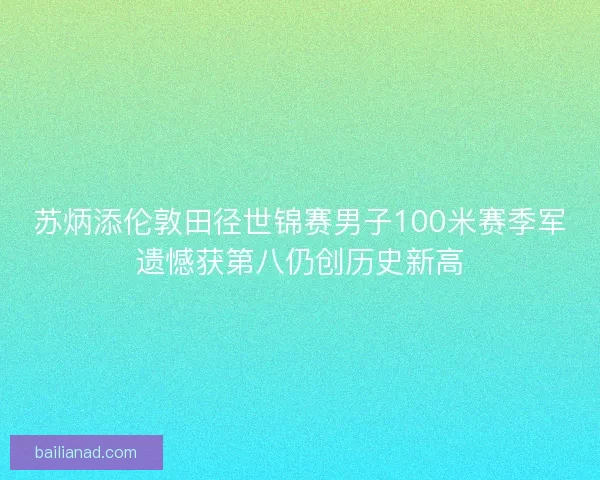 苏炳添伦敦田径世锦赛男子100米赛季军遗憾获第八仍创历史新高