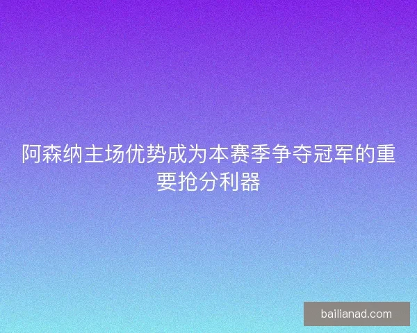 阿森纳主场优势成为本赛季争夺冠军的重要抢分利器