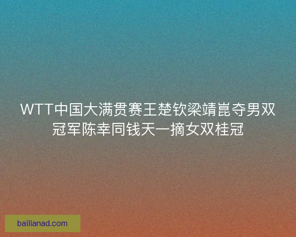 WTT中国大满贯赛王楚钦梁靖崑夺男双冠军陈幸同钱天一摘女双桂冠