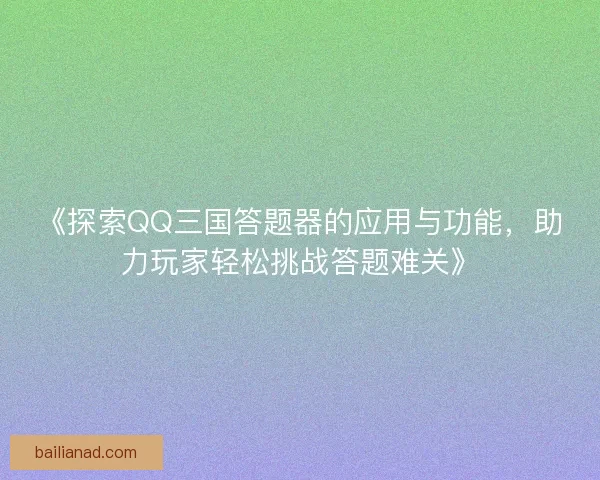 《探索QQ三国答题器的应用与功能，助力玩家轻松挑战答题难关》