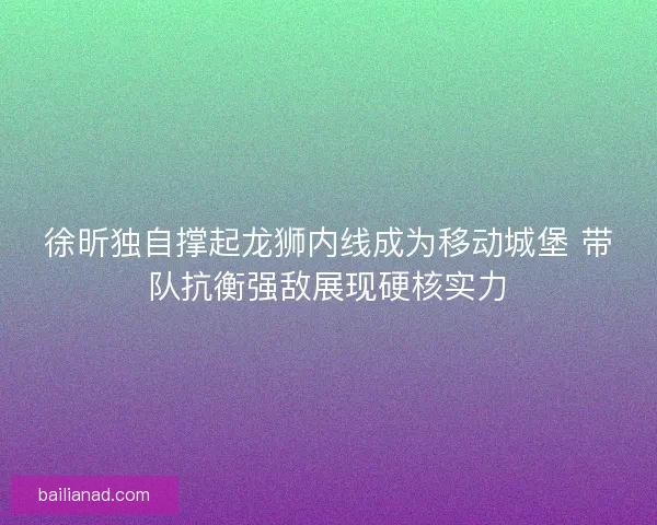 徐昕独自撑起龙狮内线成为移动城堡 带队抗衡强敌展现硬核实力